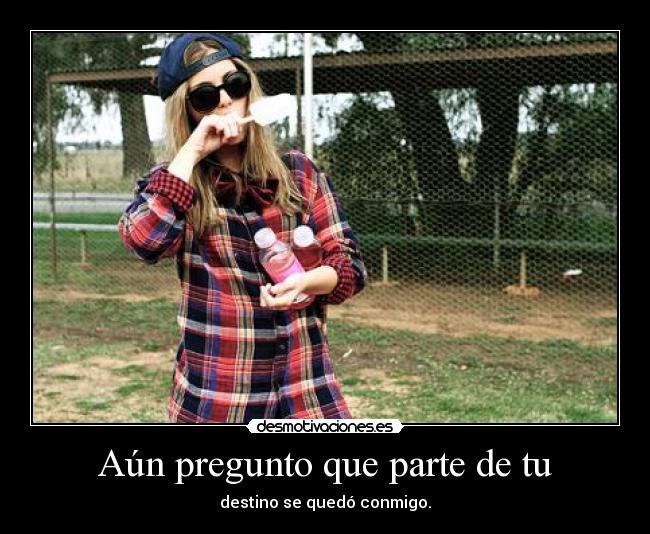 Aún pregunto que parte de tu - destino se quedó conmigo.