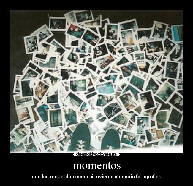 momentos - que los recuerdas como si tuvieras memoria fotográfica