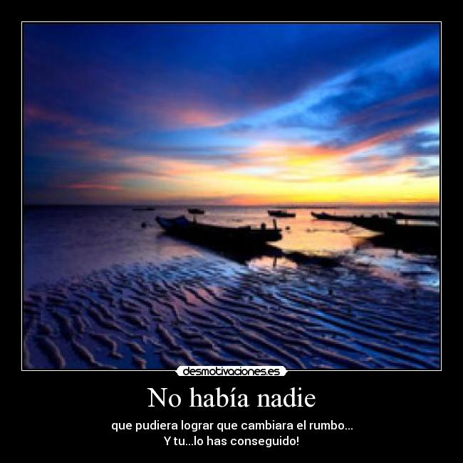 No había nadie - que pudiera lograr que cambiara el rumbo...
Y tu...lo has conseguido!