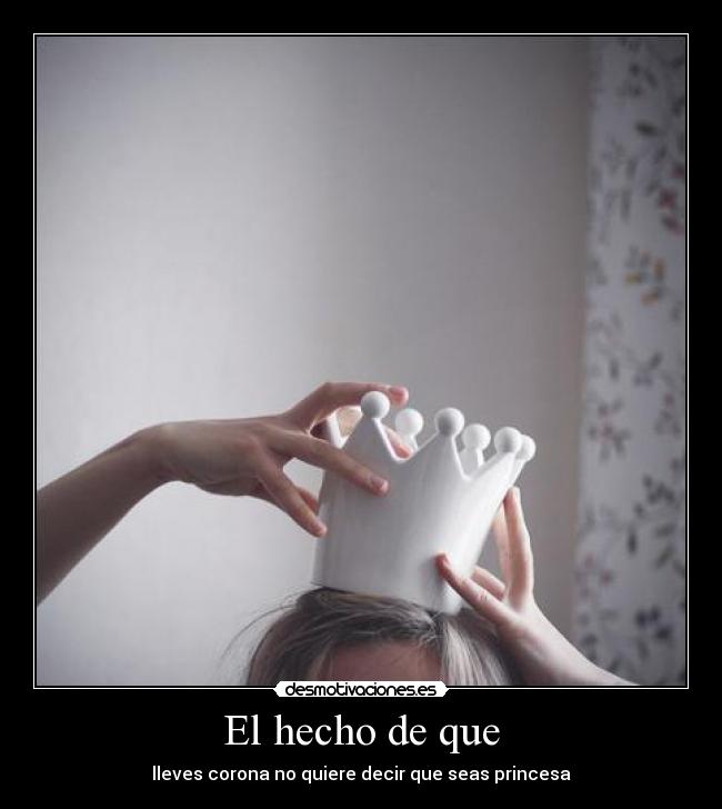 El hecho de que - lleves corona no quiere decir que seas princesa