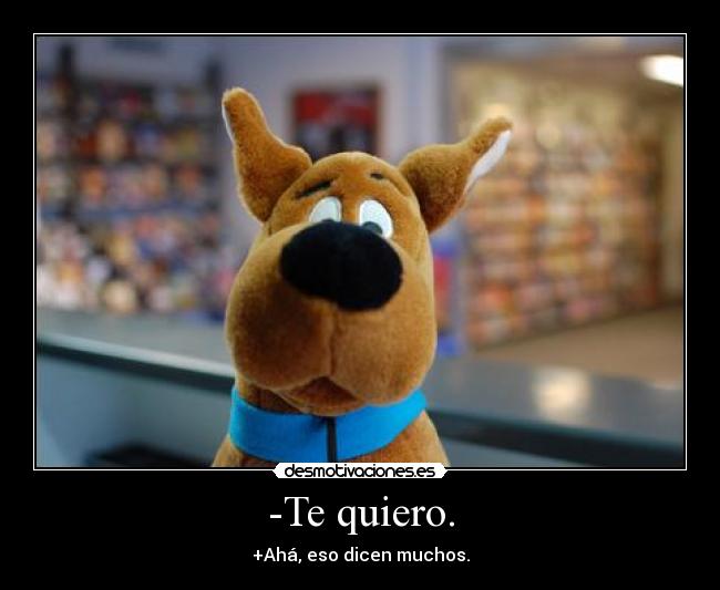 -Te quiero. - +Ahá, eso dicen muchos.