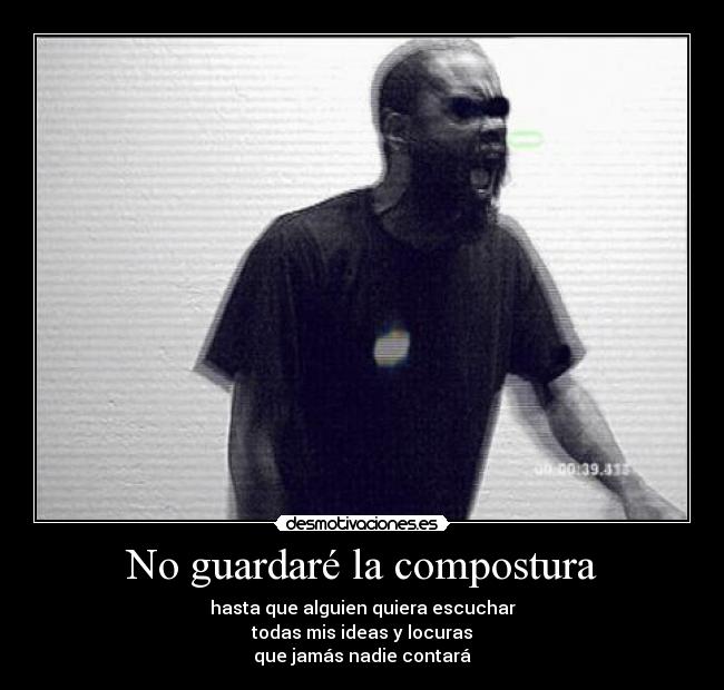 No guardaré la compostura - hasta que alguien quiera escuchar
todas mis ideas y locuras
que jamás nadie contará