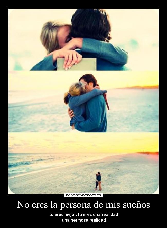No eres la persona de mis sueños - tu eres mejor, tu eres una realidad
una hermosa realidad