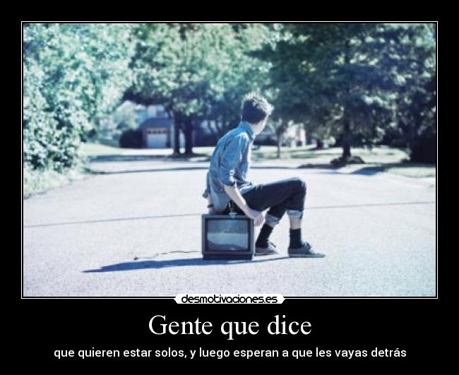 Gente que dice - que quieren estar solos, y luego esperan a que les vayas detrás