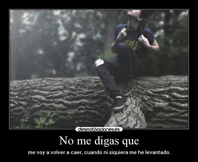 No me digas que - me voy a volver a caer, cuando ni siquiera me he levantado.
