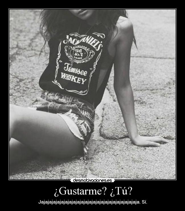 ¿Gustarme? ¿Tú? - Jajajajajajajajajajajajajajajajajajajajajajajajaja. Sí.