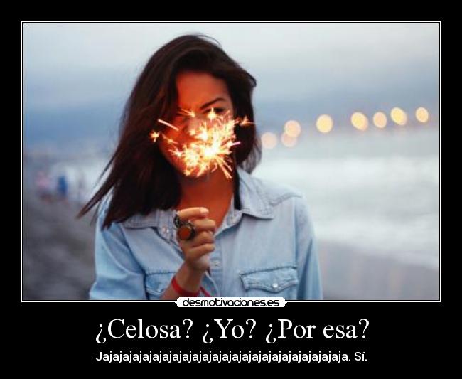 ¿Celosa? ¿Yo? ¿Por esa? - Jajajajajajajajajajajajajajajajajajajajajajajajaja. Sí.