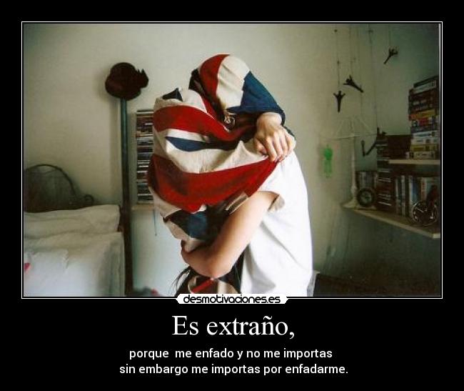 Es extraño, - porque  me enfado y no me importas 
 sin embargo me importas por enfadarme.