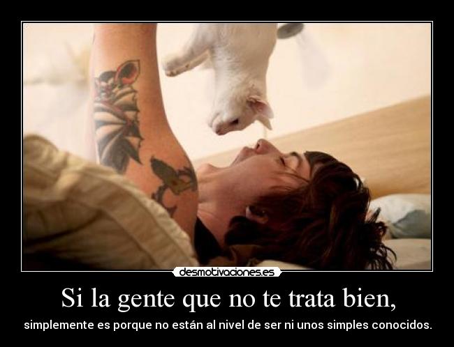 Si la gente que no te trata bien, - simplemente es porque no están al nivel de ser ni unos simples conocidos.