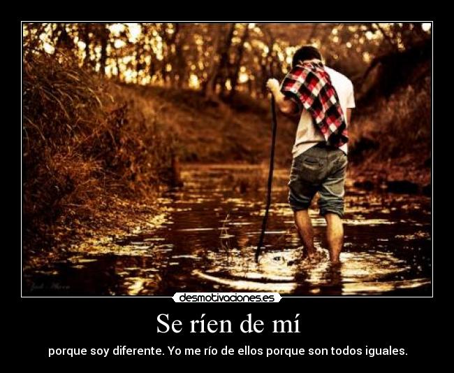 Se ríen de mí - porque soy diferente. Yo me río de ellos porque son todos iguales.