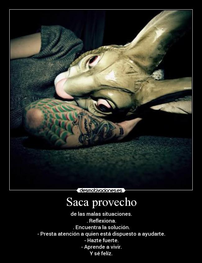 Saca provecho - de las malas situaciones.
. Reflexiona.
. Encuentra la solución.
- Presta atención a quien está dispuesto a ayudarte.
- Hazte fuerte.
- Aprende a vivir.
Y sé felíz.
