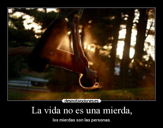 La vida no es una mierda, - los mierdas son las personas.