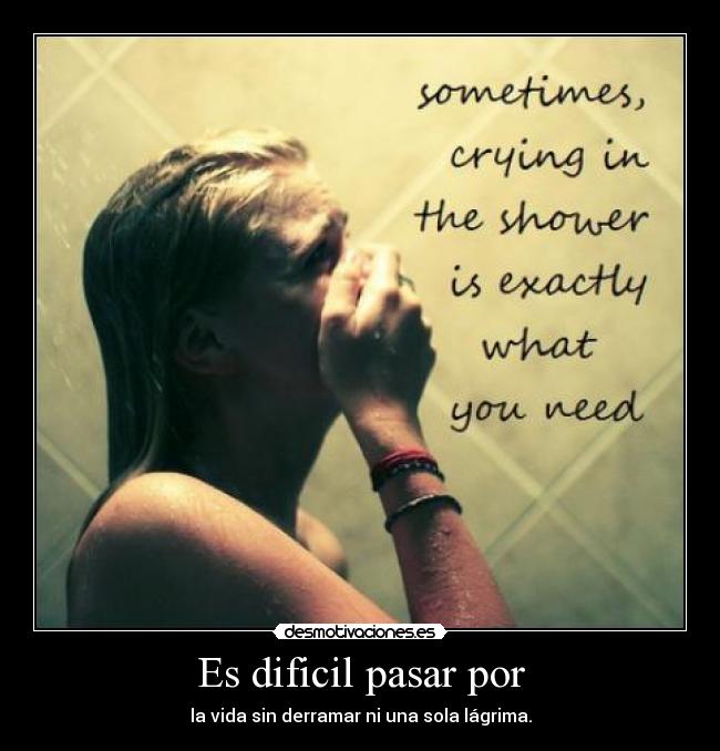 Es dificil pasar por - la vida sin derramar ni una sola lágrima.