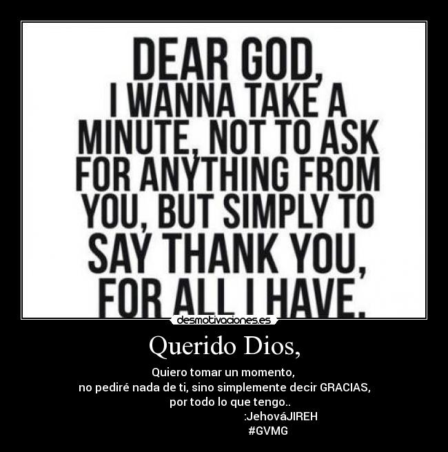 Querido Dios, - Quiero tomar un momento,
no pediré nada de ti, sino simplemente decir GRACIAS,
por todo lo que tengo..
:JehováJIREH
#GVMG