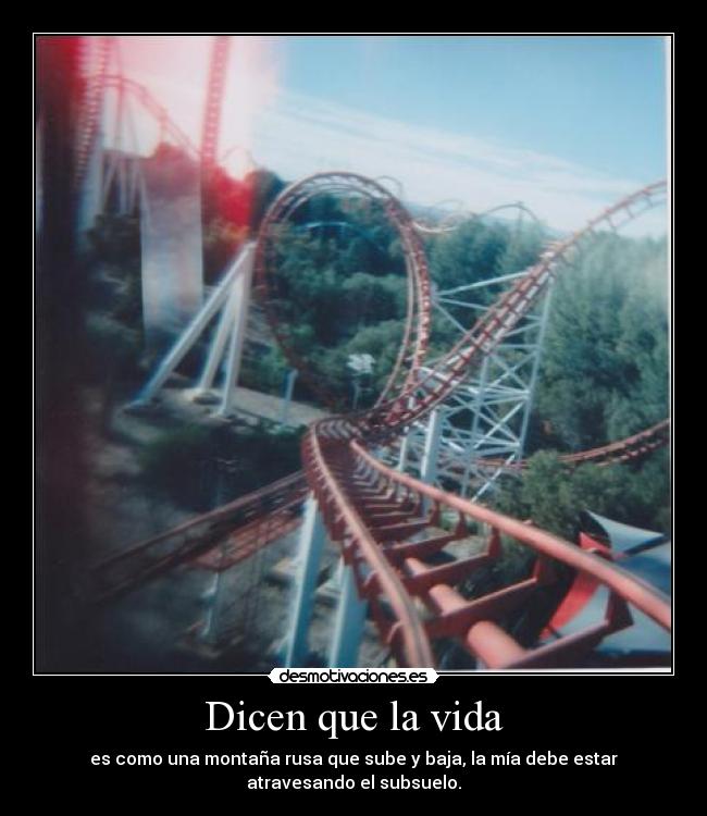 Dicen que la vida - es como una montaña rusa que sube y baja, la mía debe estar
atravesando el subsuelo.