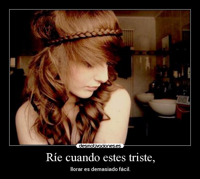 Ríe cuando estes triste, - llorar es demasiado fácil.