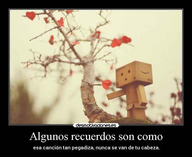 Algunos recuerdos son como - esa canción tan pegadiza, nunca se van de tu cabeza.