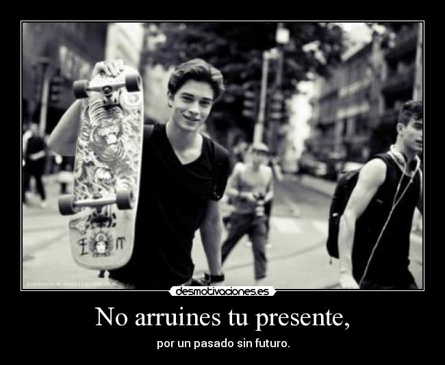 No arruines tu presente, - por un pasado sin futuro.