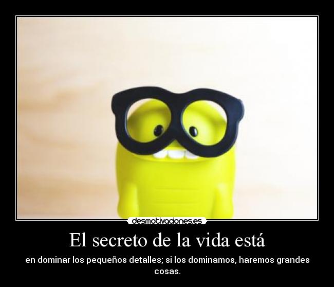 El secreto de la vida está - en dominar los pequeños detalles; si los dominamos, haremos grandes cosas.