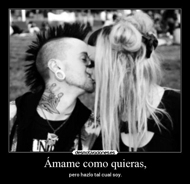 Ámame como quieras, - pero hazlo tal cual soy.