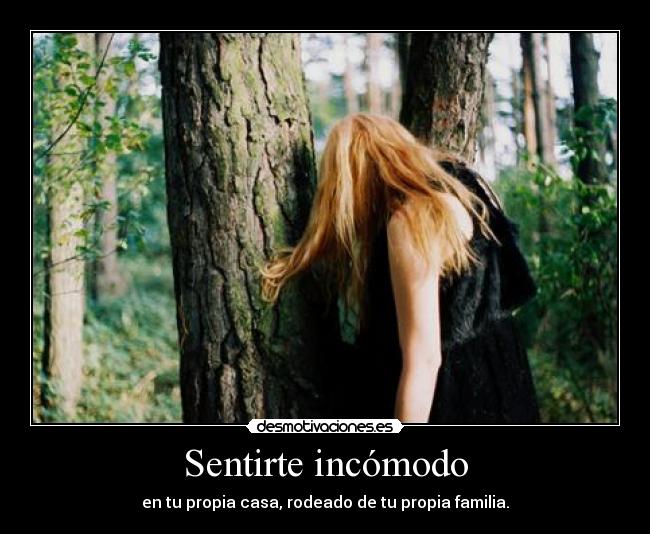 Sentirte incómodo - en tu propia casa, rodeado de tu propia familia.