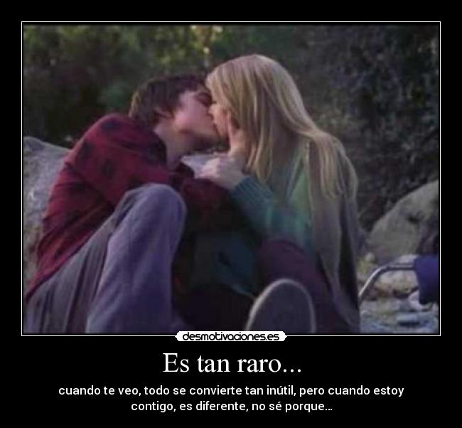 Es tan raro... - cuando te veo, todo se convierte tan inútil, pero cuando estoy
contigo, es diferente, no sé porque…