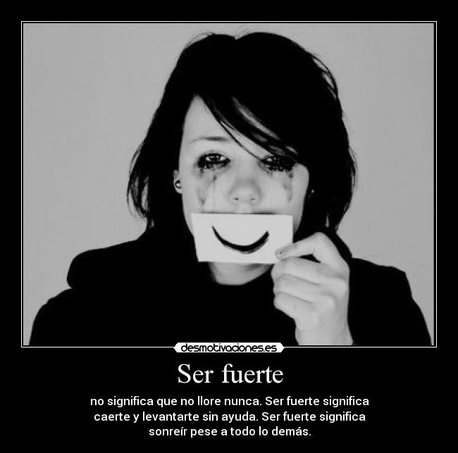 Ser fuerte - no significa que no llore nunca. Ser fuerte significa
caerte y levantarte sin ayuda. Ser fuerte significa
sonreír pese a todo lo demás.