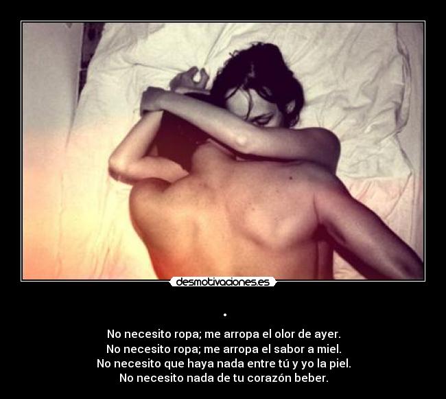 . - No necesito ropa; me arropa el olor de ayer.
No necesito ropa; me arropa el sabor a miel.
No necesito que haya nada entre tú y yo la piel.
No necesito nada de tu corazón beber.