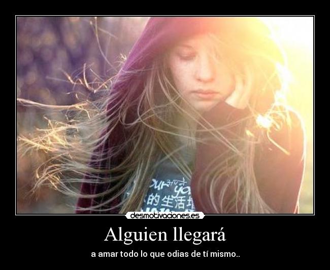 Alguien llegará - a amar todo lo que odias de tí mismo..