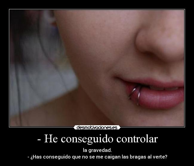 - He conseguido controlar - la gravedad.
- ¿Has conseguido que no se me caigan las bragas al verte?