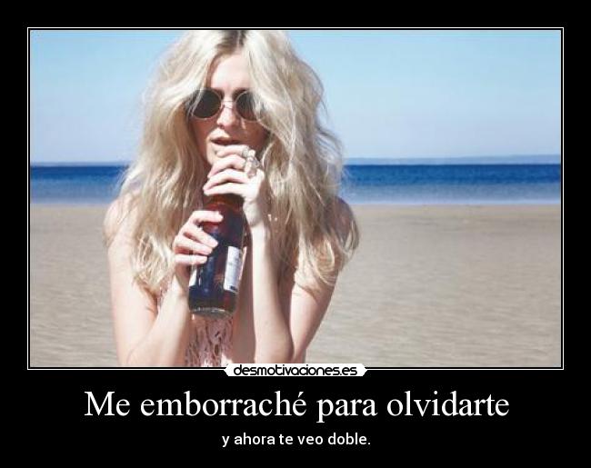 Me emborraché para olvidarte - y ahora te veo doble.