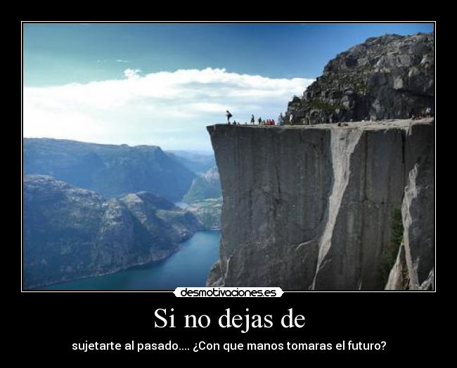 Si no dejas de - sujetarte al pasado.... ¿Con que manos tomaras el futuro?