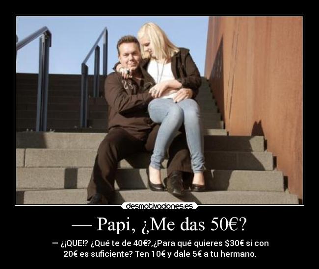 — Papi, ¿Me das 50€? - — ¿¡QUE!? ¿Qué te de 40€?,¿Para qué quieres $30€ si con
20€ es suficiente? Ten 10€ y dale 5€ a tu hermano.