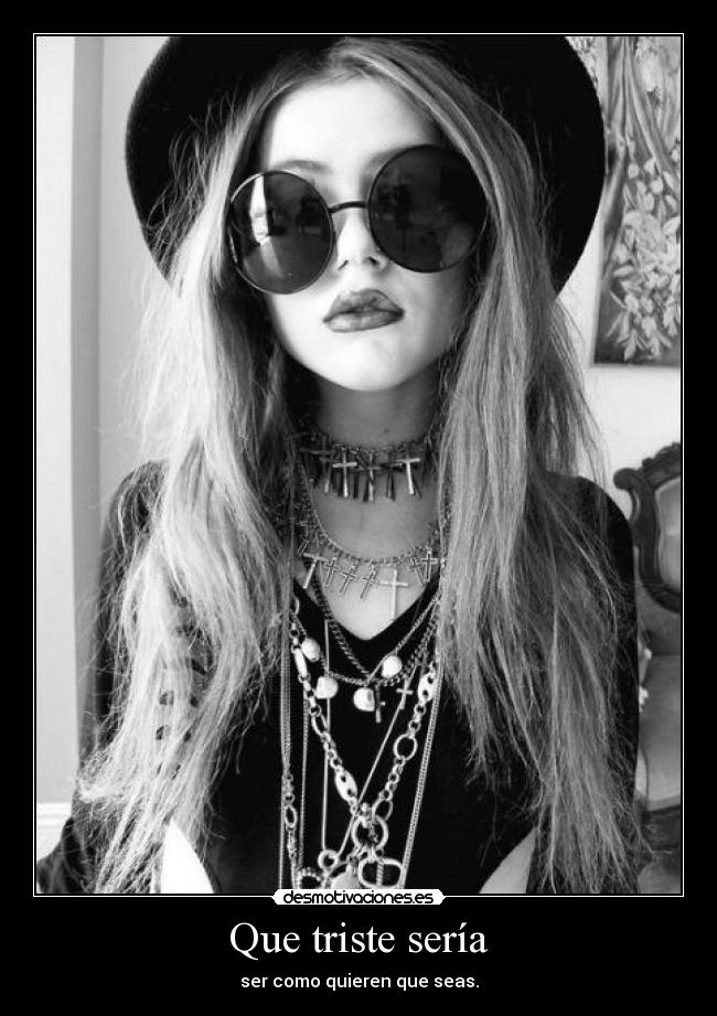 Que triste sería - ser como quieren que seas.