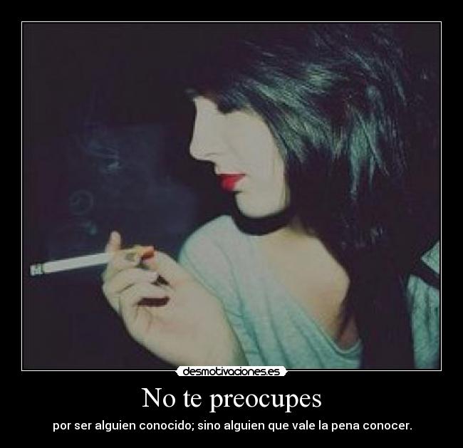 No te preocupes - por ser alguien conocido; sino alguien que vale la pena conocer.