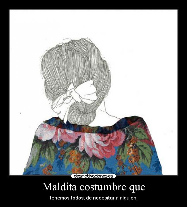 Maldita costumbre que - tenemos todos, de necesitar a alguien.