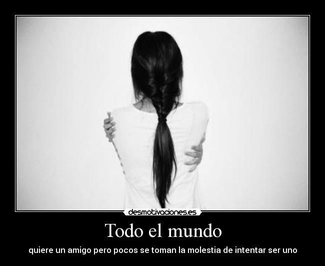 Todo el mundo - quiere un amigo pero pocos se toman la molestia de intentar ser uno