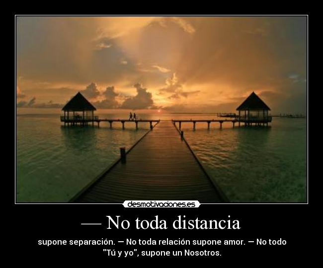 — No toda distancia - supone separación. — No toda relación supone amor. — No todo
Tú y yo, supone un Nosotros.