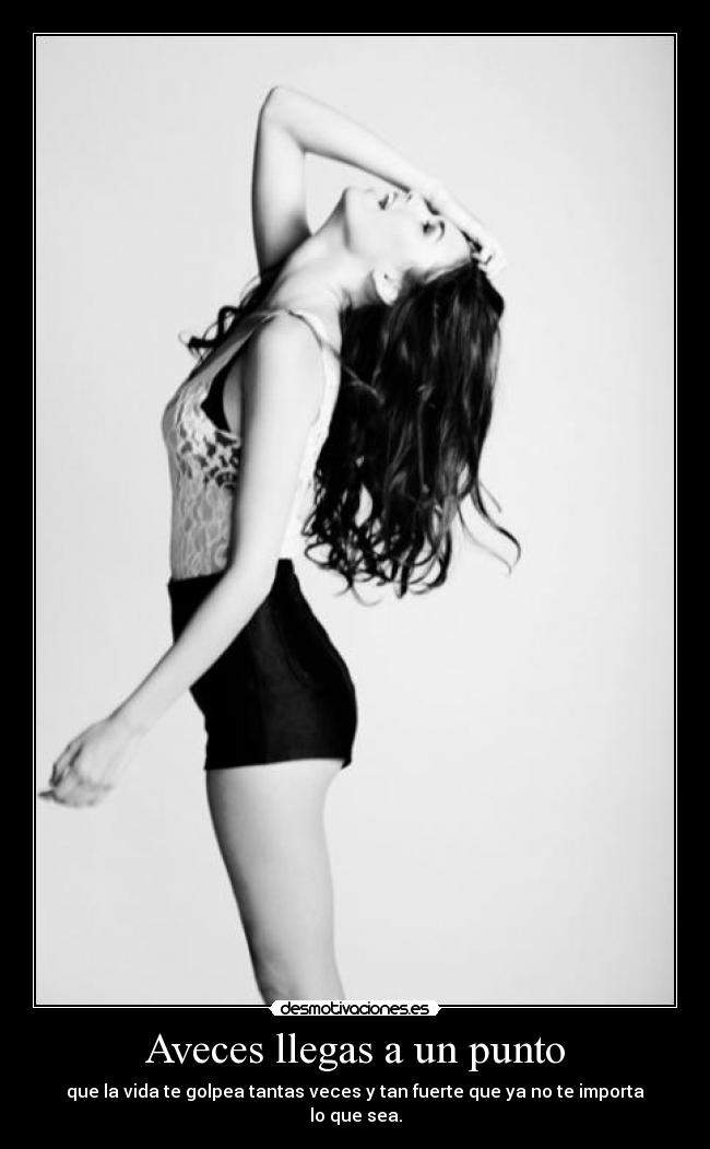 Aveces llegas a un punto - que la vida te golpea tantas veces y tan fuerte que ya no te importa lo que sea.