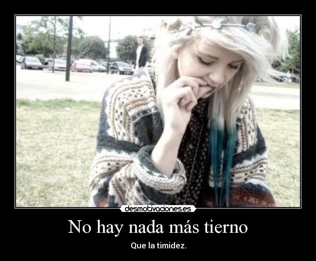 No hay nada más tierno - Que la timidez.