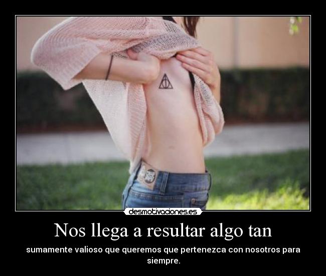 Nos llega a resultar algo tan - sumamente valioso que queremos que pertenezca con nosotros para siempre.