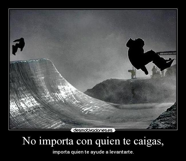 No importa con quien te caigas, - importa quien te ayude a levantarte.
