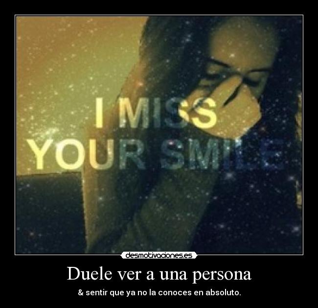Duele ver a una persona - & sentir que ya no la conoces en absoluto.