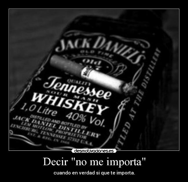 Decir no me importa - cuando en verdad si que te importa.