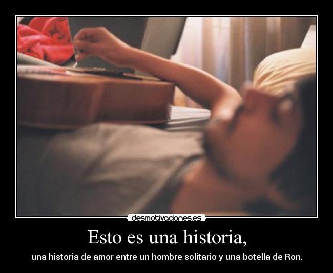 Esto es una historia, - una historia de amor entre un hombre solitario y una botella de Ron.