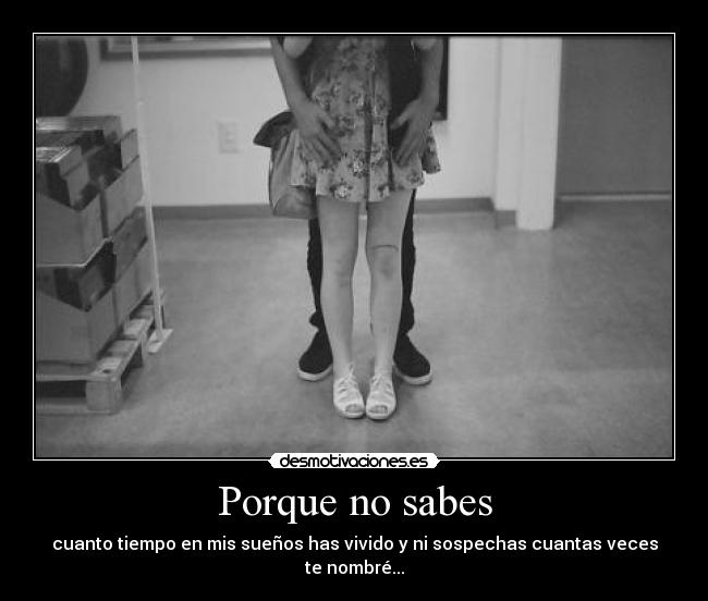 Porque no sabes - cuanto tiempo en mis sueños has vivido y ni sospechas cuantas veces te nombré...