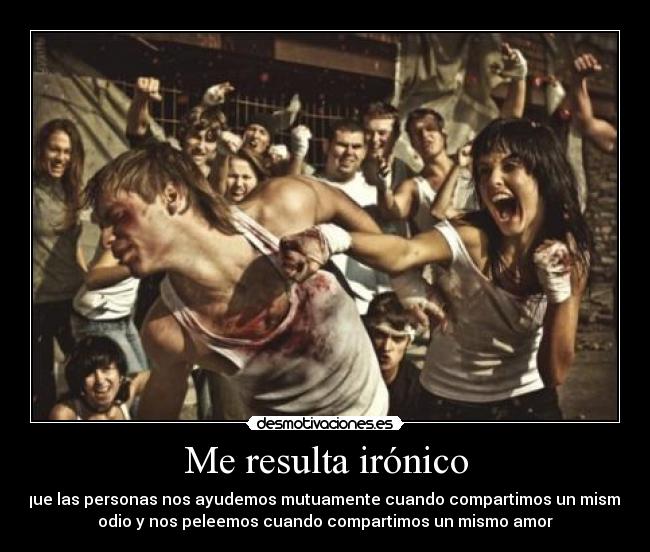 Me resulta irónico - que las personas nos ayudemos mutuamente cuando compartimos un mismo
odio y nos peleemos cuando compartimos un mismo amor