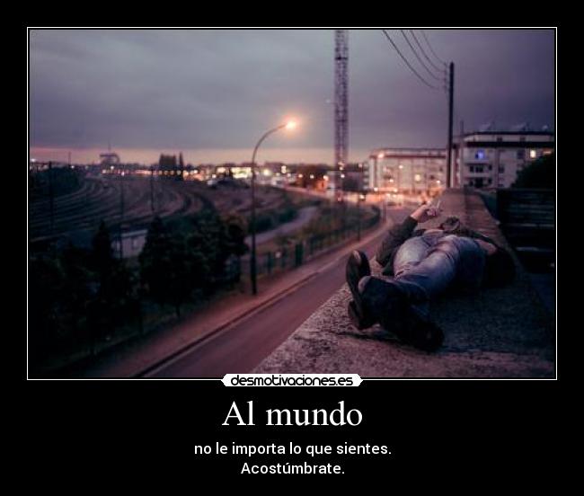 Al mundo - no le importa lo que sientes.
Acostúmbrate.