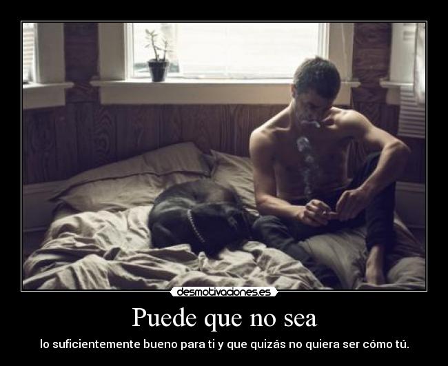 Puede que no sea - lo suficientemente bueno para ti y que quizás no quiera ser cómo tú.