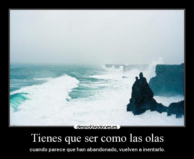 Tienes que ser como las olas - cuando parece que han abandonado, vuelven a inentarlo.